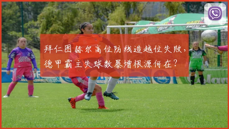 拜仁图赫尔高位防线造越位失败，德甲霸主失球数暴增根源何在？