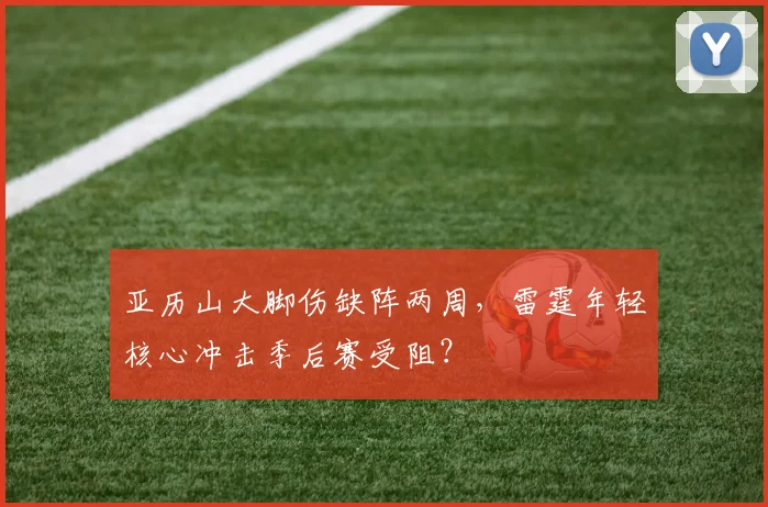 亚历山大脚伤缺阵两周，雷霆年轻核心冲击季后赛受阻？
