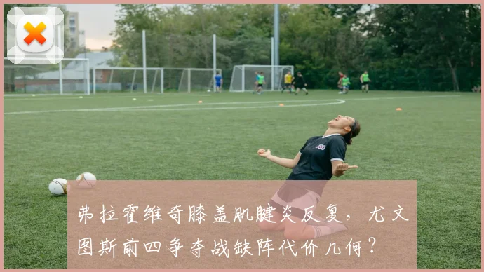 弗拉霍维奇膝盖肌腱炎反复，尤文图斯前四争夺战缺阵代价几何？