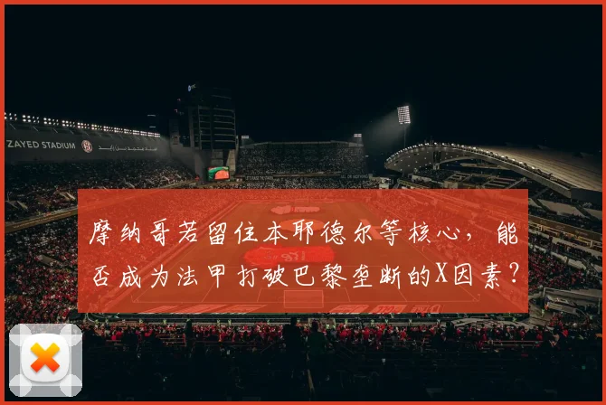 摩纳哥若留住本耶德尔等核心，能否成为法甲打破巴黎垄断的X因素？