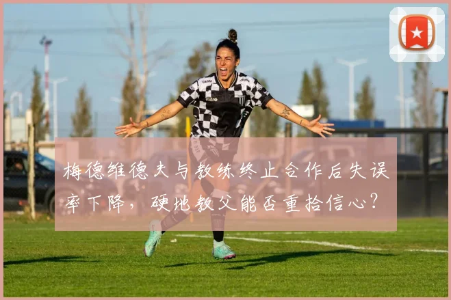 梅德维德夫与教练终止合作后失误率下降，硬地教父能否重拾信心？