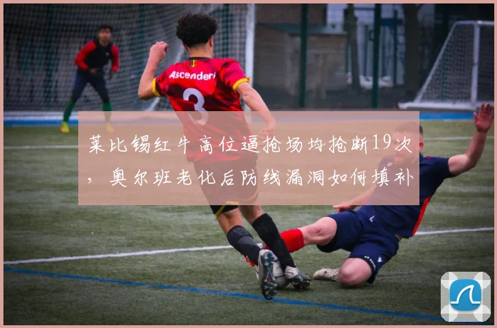 莱比锡红牛高位逼抢场均抢断19次，奥尔班老化后防线漏洞如何填补？