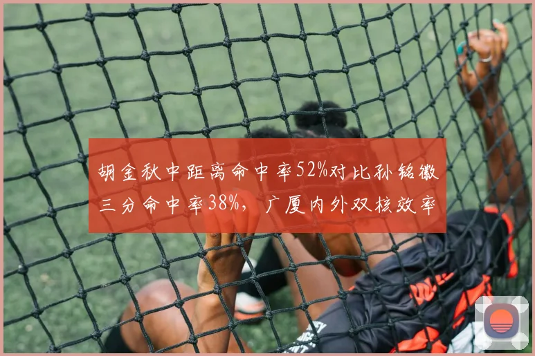 胡金秋中距离命中率52%对比孙铭徽三分命中率38%，广厦内外双核效率错位成胜负关键