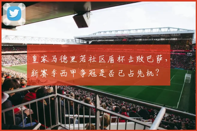 皇家马德里若社区盾杯击败巴萨，新赛季西甲争冠是否已占先机？