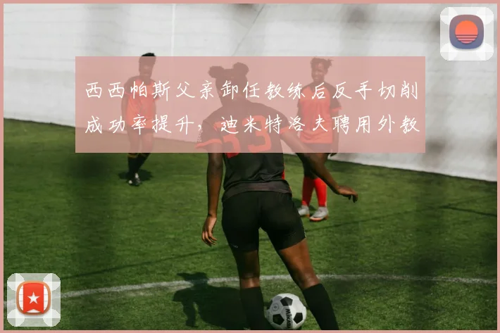 西西帕斯父亲卸任教练后反手切削成功率提升，迪米特洛夫聘用外教后关键分效率改善